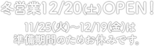 冬営業は12月20日(土)OPEN！11月25日(火)～12月19日(金)は準備期間のためお休みです。